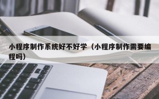 深圳小程序制作系统好不好学（小程序制作需要编程吗）