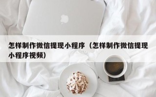 深圳怎样制作微信提现小程序（怎样制作微信提现小程序视频）