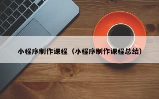 深圳小程序制作课程（小程序制作课程总结）