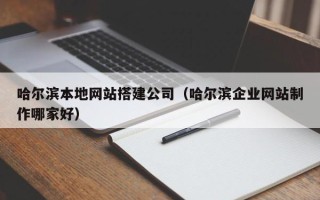 深圳哈尔滨本地网站搭建公司（哈尔滨企业网站制作哪家好）