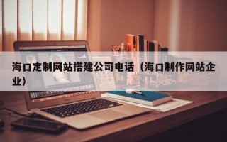 深圳海口定制网站搭建公司电话（海口制作网站企业）