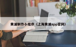 深圳黄浦制作小程序（上海黄浦app官网）