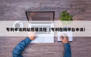 深圳专利申请网站搭建流程（专利在线平台申请）