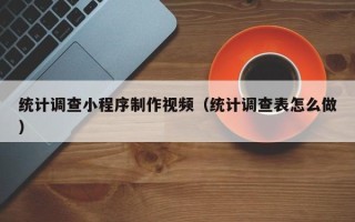 深圳统计调查小程序制作视频（统计调查表怎么做）
