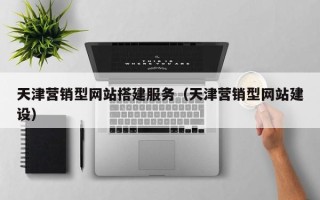 深圳天津营销型网站搭建服务（天津营销型网站建设）