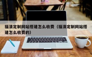 深圳福清定制网站搭建怎么收费（福清定制网站搭建怎么收费的）