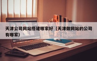 深圳天津公司网站搭建哪家好（天津做网站的公司有哪家）