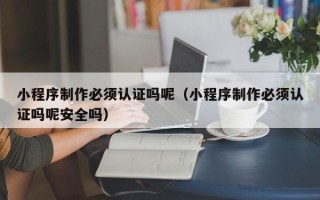 深圳小程序制作必须认证吗呢（小程序制作必须认证吗呢安全吗）