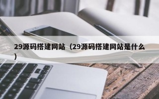 深圳29源码搭建网站（29源码搭建网站是什么）