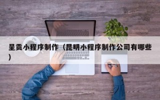 深圳呈贡小程序制作（昆明小程序制作公司有哪些）