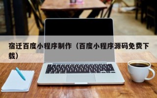 深圳宿迁百度小程序制作（百度小程序源码免费下载）