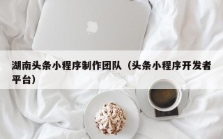 深圳湖南头条小程序制作团队（头条小程序开发者平台）