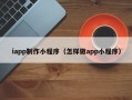 深圳iapp制作小程序（怎样做app小程序）