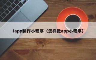 深圳iapp制作小程序（怎样做app小程序）