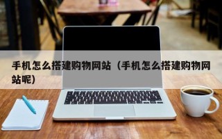 深圳手机怎么搭建购物网站（手机怎么搭建购物网站呢）