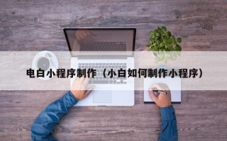深圳电白小程序制作（小白如何制作小程序）