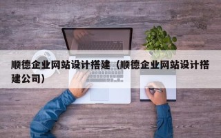 深圳顺德企业网站设计搭建（顺德企业网站设计搭建公司）