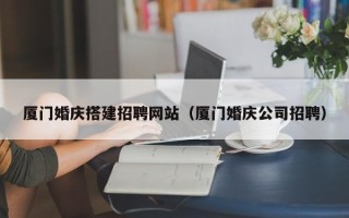 深圳厦门婚庆搭建招聘网站（厦门婚庆公司招聘）