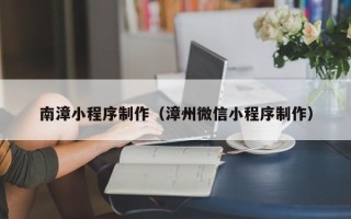 深圳南漳小程序制作（漳州微信小程序制作）