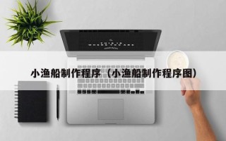 深圳小渔船制作程序（小渔船制作程序图）
