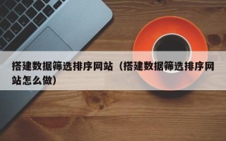 深圳搭建数据筛选排序网站（搭建数据筛选排序网站怎么做）