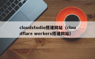 深圳cloudstudio搭建网站（cloudflare workers搭建网站）