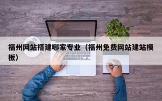 深圳福州网站搭建哪家专业（福州免费网站建站模板）
