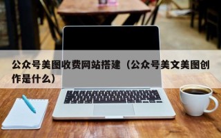 深圳公众号美图收费网站搭建（公众号美文美图创作是什么）