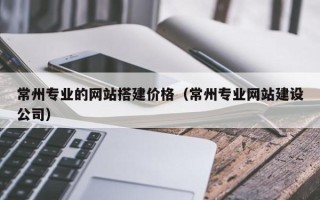 深圳常州专业的网站搭建价格（常州专业网站建设公司）