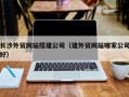 深圳长沙外贸网站搭建公司（建外贸网站哪家公司好）