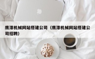 深圳鹰潭机械网站搭建公司（鹰潭机械网站搭建公司招聘）