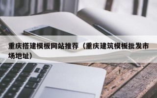 深圳重庆搭建模板网站推荐（重庆建筑模板批发市场地址）