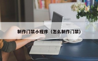 深圳制作门禁小程序（怎么制作门禁）